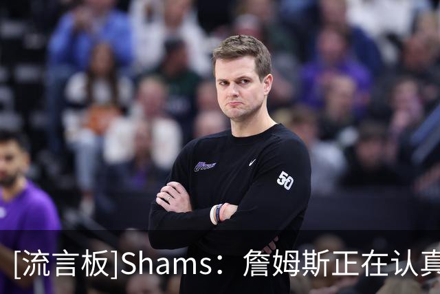 [流言板]Shams：詹姆斯正在认真考虑将森林狼作为备选方案